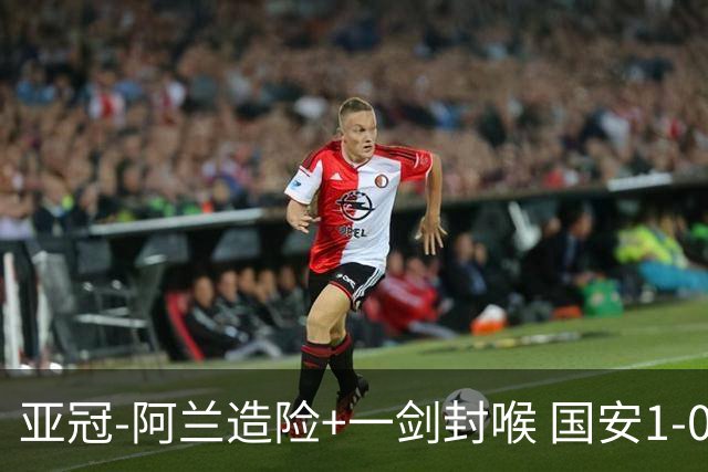 亚冠-阿兰造险+一剑封喉 国安1-0东京挺入东亚4强
